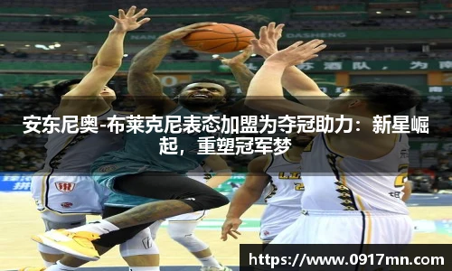 安东尼奥-布莱克尼表态加盟为夺冠助力：新星崛起，重塑冠军梦