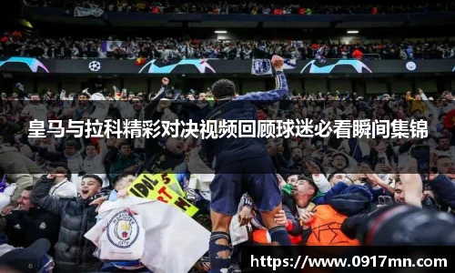 皇马与拉科精彩对决视频回顾球迷必看瞬间集锦