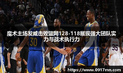 魔术主场发威击败篮网128-118展现强大团队实力与战术执行力