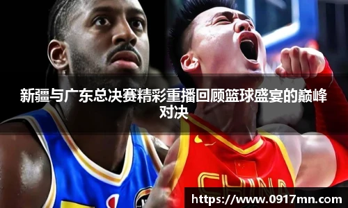 新疆与广东总决赛精彩重播回顾篮球盛宴的巅峰对决