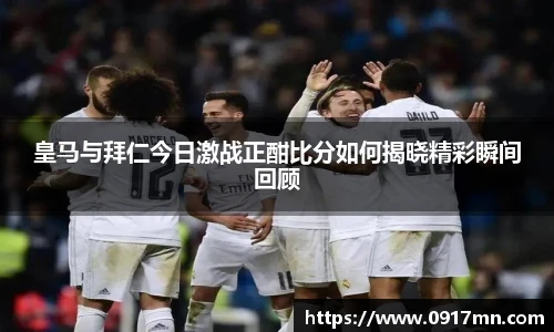皇马与拜仁今日激战正酣比分如何揭晓精彩瞬间回顾
