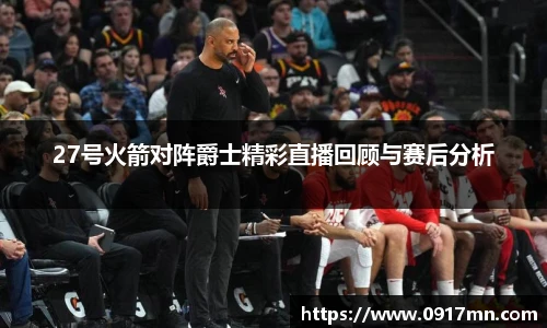 27号火箭对阵爵士精彩直播回顾与赛后分析