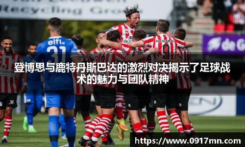 登博思与鹿特丹斯巴达的激烈对决揭示了足球战术的魅力与团队精神